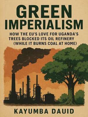 cover image of Green Imperialism How the EU's Love for Uganda's Trees Blocked Its Oil Refinery (While It Burns Coal at Home)